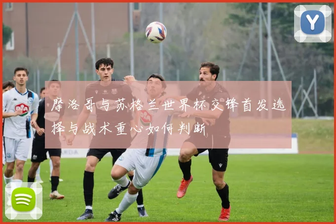 摩洛哥与苏格兰世界杯交锋首发选择与战术重心如何判断