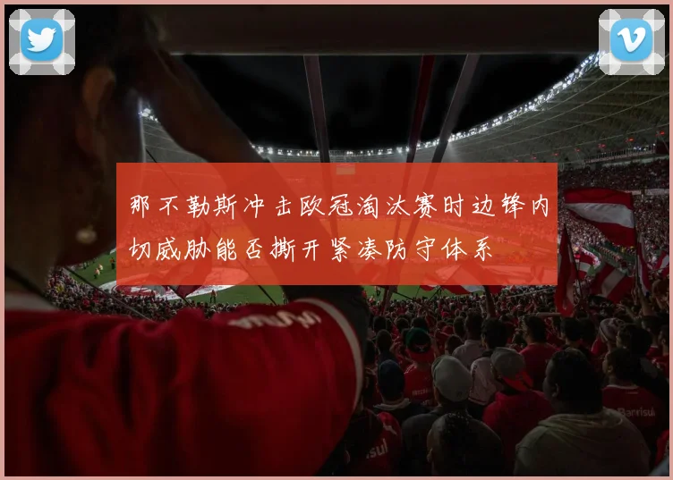 那不勒斯冲击欧冠淘汰赛时边锋内切威胁能否撕开紧凑防守体系