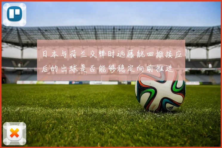 日本与荷兰交锋时远藤航回撤接应后的出球是否能够稳定向前推进