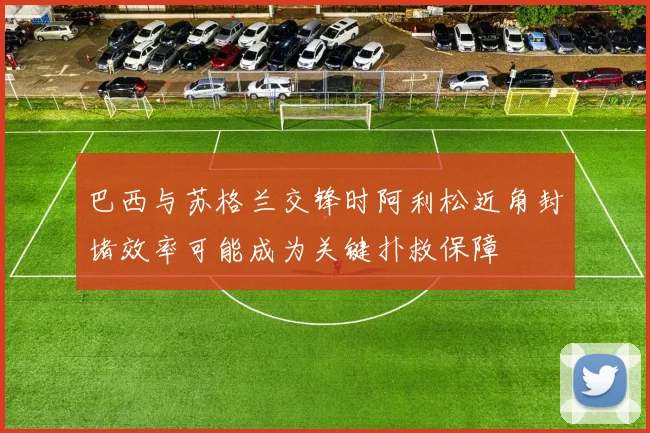 巴西与苏格兰交锋时阿利松近角封堵效率可能成为关键扑救保障