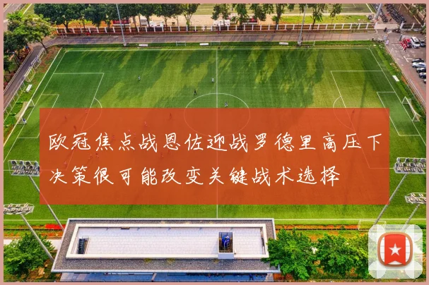 欧冠焦点战恩佐迎战罗德里高压下决策很可能改变关键战术选择