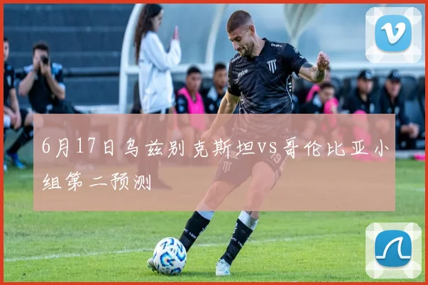 6月17日乌兹别克斯坦vs哥伦比亚小组第二预测