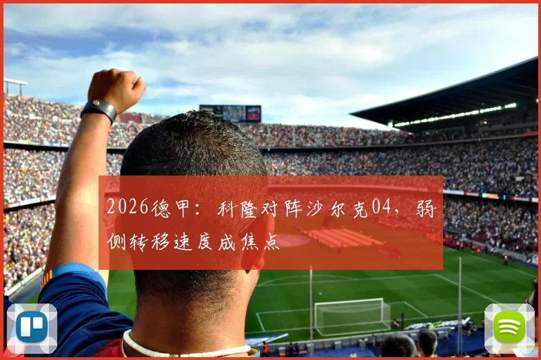 2026德甲：科隆对阵沙尔克04，弱侧转移速度成焦点