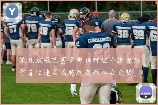 聚焦欧冠巴塞罗那面对纽卡斯尔防守落位速度或将改变两回合走势
