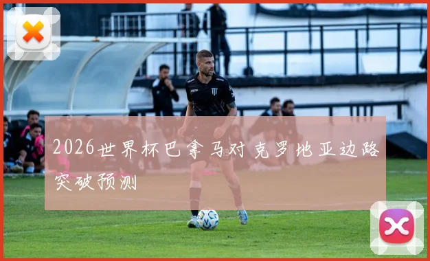 2026世界杯巴拿马对克罗地亚边路突破预测