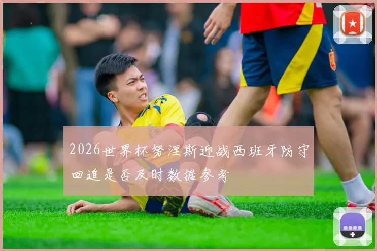 2026世界杯努涅斯迎战西班牙防守回追是否及时数据参考