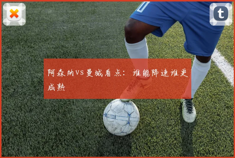 阿森纳vs曼城看点：谁能降速谁更成熟