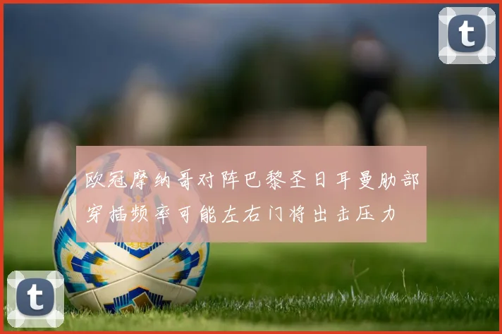欧冠摩纳哥对阵巴黎圣日耳曼肋部穿插频率可能左右门将出击压力