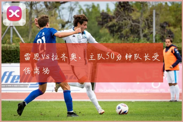 雷恩vs拉齐奥，主队50分钟队长受伤离场
