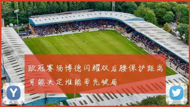 欧冠赛场博德闪耀双后腰保护距离可能决定谁能率先破局