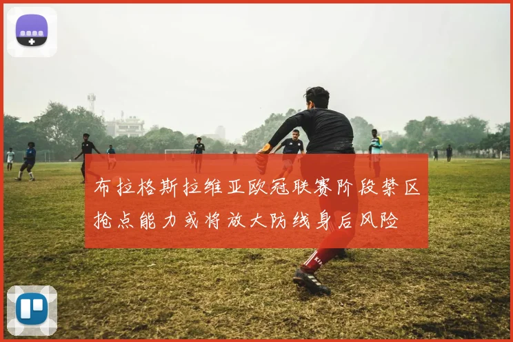 布拉格斯拉维亚欧冠联赛阶段禁区抢点能力或将放大防线身后风险