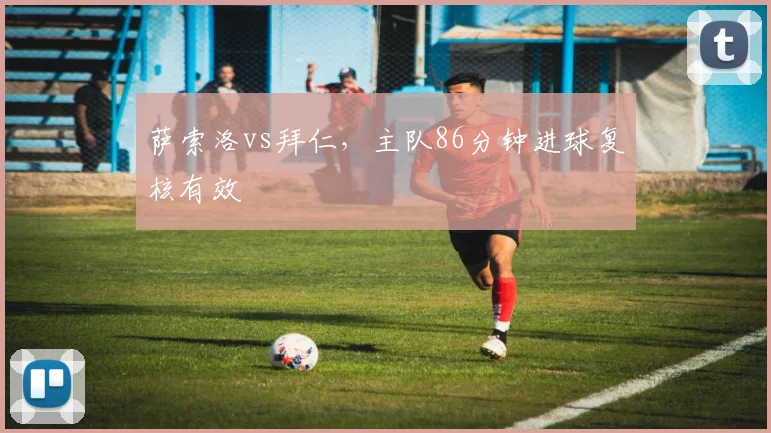 萨索洛vs拜仁，主队86分钟进球复核有效