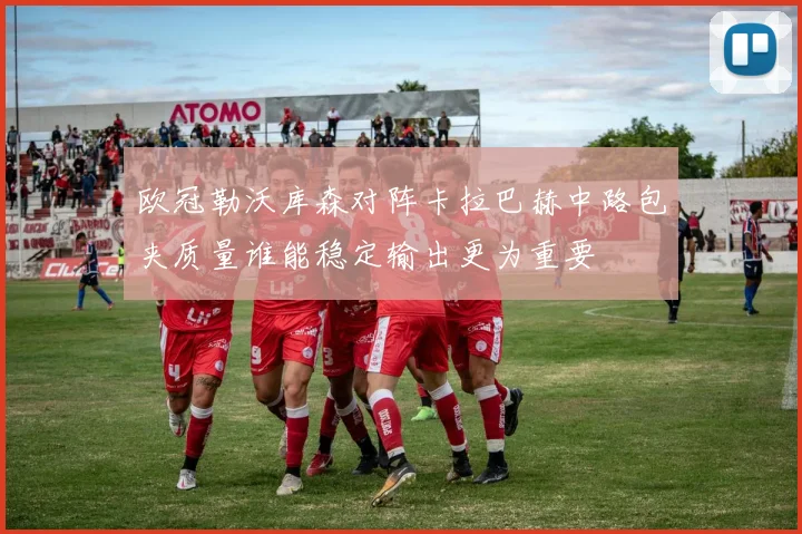 欧冠勒沃库森对阵卡拉巴赫中路包夹质量谁能稳定输出更为重要