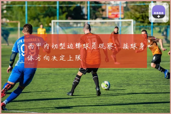 西甲内切型边锋球员观察：接球身体方向决定上限
