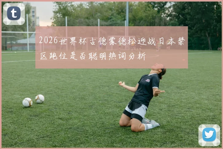 2026世界杯古德蒙德松迎战日本禁区跑位是否聪明热词分析