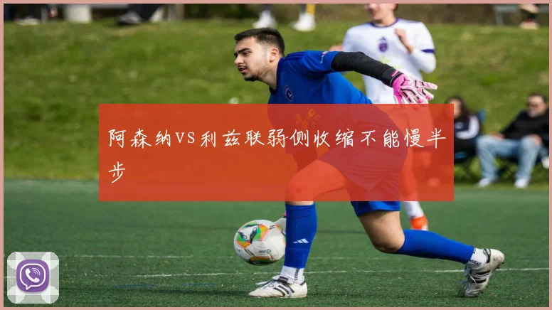 阿森纳vs利兹联弱侧收缩不能慢半步