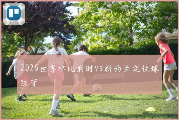 2026世界杯比利时vs新西兰定位球防守