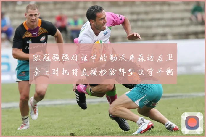 欧冠强强对话中的勒沃库森边后卫套上时机将直接检验阵型攻守平衡
